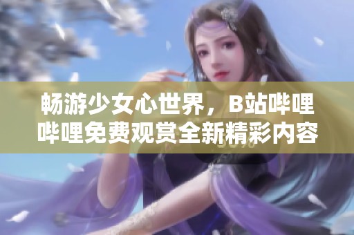 畅游少女心世界，B站哔哩哔哩免费观赏全新精彩内容