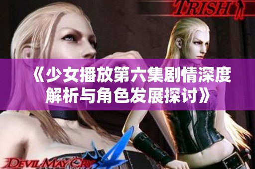 《少女播放第六集剧情深度解析与角色发展探讨》