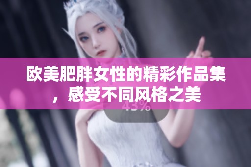 欧美肥胖女性的精彩作品集，感受不同风格之美