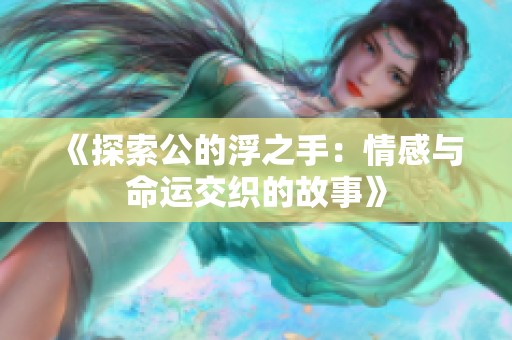 《探索公的浮之手：情感与命运交织的故事》