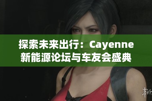 探索未来出行：Cayenne新能源论坛与车友会盛典