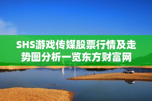 SHS游戏传媒股票行情及走势图分析一览东方财富网