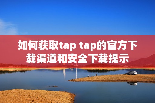 如何获取tap tap的官方下载渠道和安全下载提示