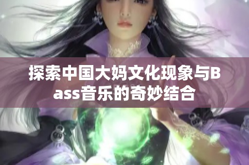 探索中国大妈文化现象与Bass音乐的奇妙结合