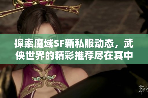 探索魔域SF新私服动态，武侠世界的精彩推荐尽在其中