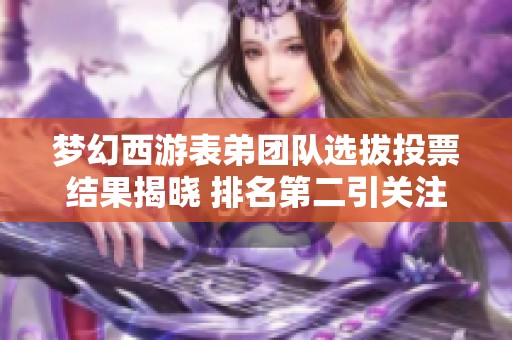 梦幻西游表弟团队选拔投票结果揭晓 排名第二引关注