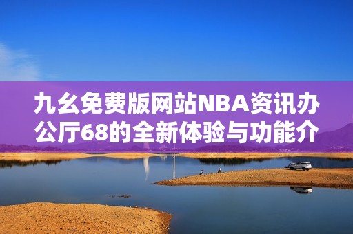 九幺免费版网站NBA资讯办公厅68的全新体验与功能介绍