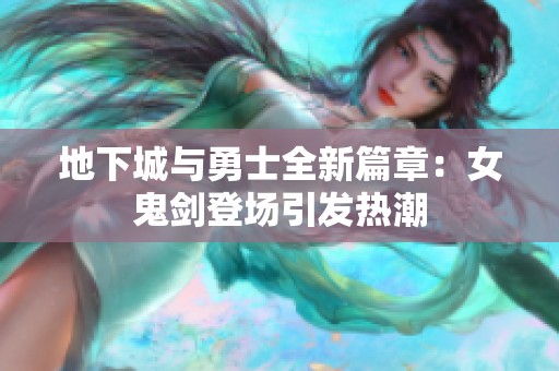 地下城与勇士全新篇章：女鬼剑登场引发热潮