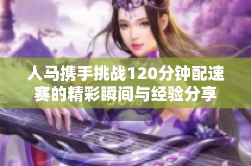 人马携手挑战120分钟配速赛的精彩瞬间与经验分享