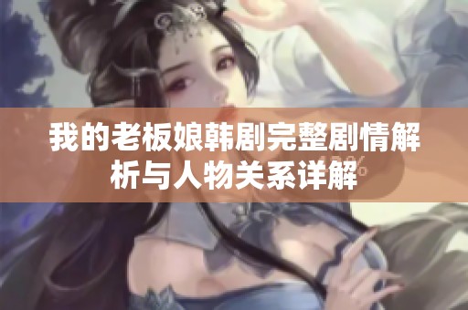 我的老板娘韩剧完整剧情解析与人物关系详解