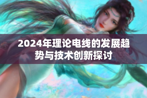 2024年理论电线的发展趋势与技术创新探讨