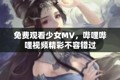 免费观看少女MV，哔哩哔哩视频精彩不容错过