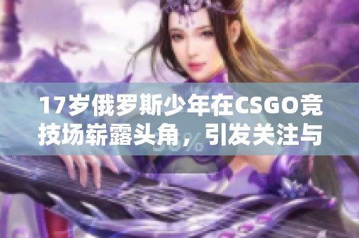 17岁俄罗斯少年在CSGO竞技场崭露头角，引发关注与讨论