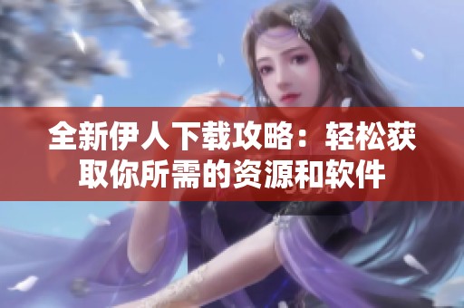 全新伊人下载攻略：轻松获取你所需的资源和软件