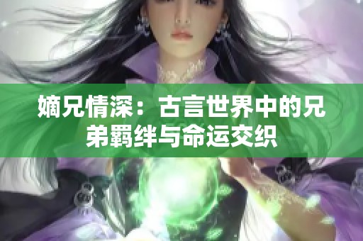 嫡兄情深：古言世界中的兄弟羁绊与命运交织