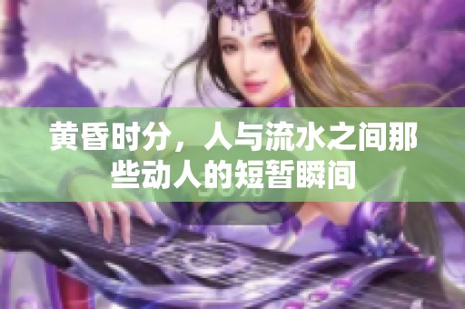 黄昏时分，人与流水之间那些动人的短暂瞬间