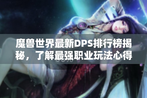 魔兽世界最新DPS排行榜揭秘，了解最强职业玩法心得