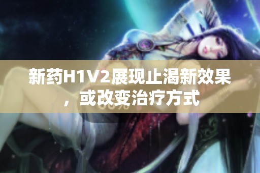 新药H1V2展现止渴新效果，或改变治疗方式