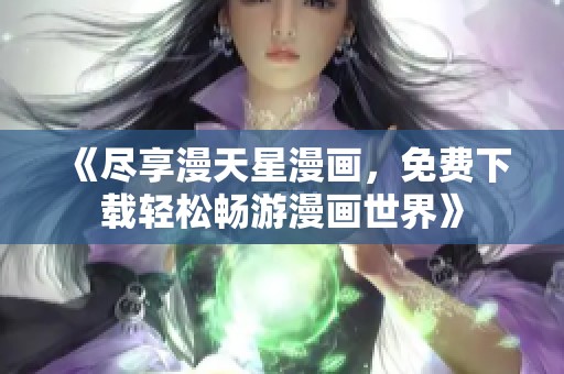 《尽享漫天星漫画，免费下载轻松畅游漫画世界》