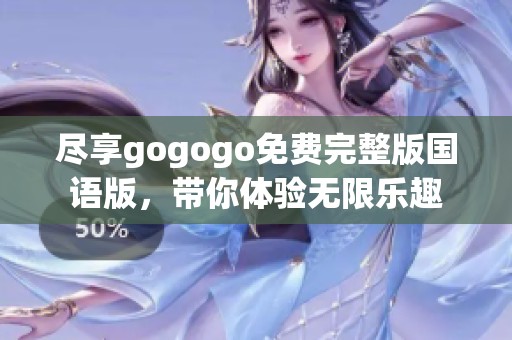 尽享gogogo免费完整版国语版，带你体验无限乐趣