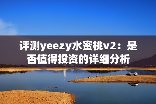 评测yeezy水蜜桃v2：是否值得投资的详细分析