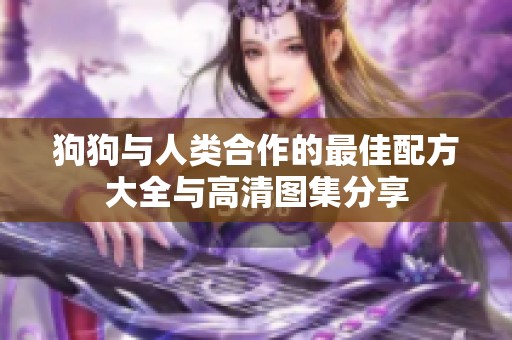 狗狗与人类合作的最佳配方大全与高清图集分享