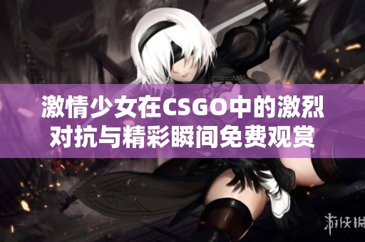 激情少女在CSGO中的激烈对抗与精彩瞬间免费观赏