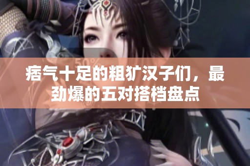 痞气十足的粗犷汉子们，最劲爆的五对搭档盘点