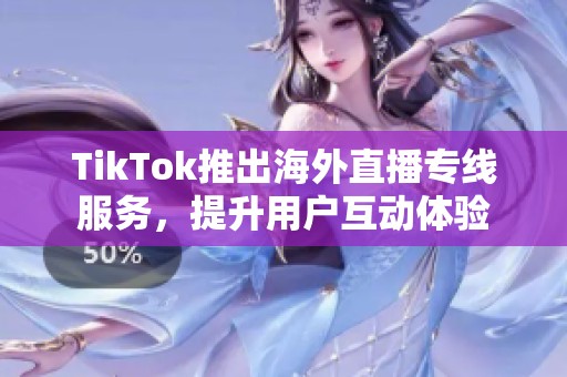 TikTok推出海外直播专线服务，提升用户互动体验