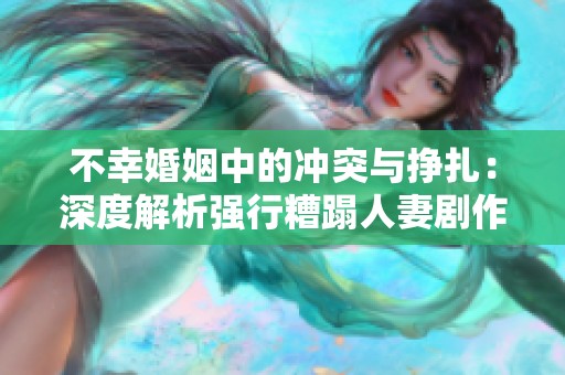 不幸婚姻中的冲突与挣扎：深度解析强行糟蹋人妻剧作