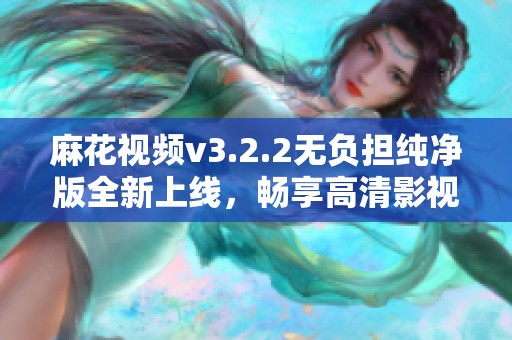 麻花视频v3.2.2无负担纯净版全新上线，畅享高清影视体验