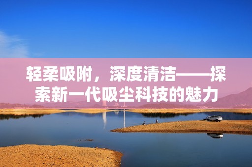 轻柔吸附，深度清洁——探索新一代吸尘科技的魅力