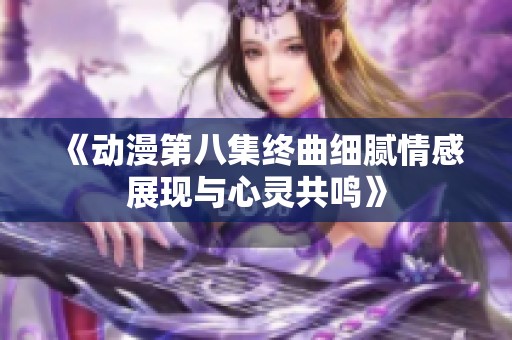 《动漫第八集终曲细腻情感展现与心灵共鸣》