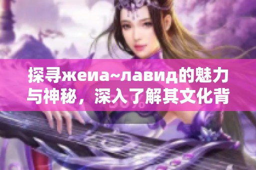 探寻жеиа~лавид的魅力与神秘，深入了解其文化背景与影响