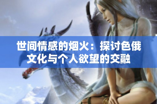世间情感的烟火：探讨色俄文化与个人欲望的交融