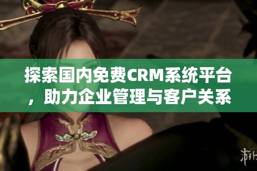 探索国内免费CRM系统平台，助力企业管理与客户关系优化