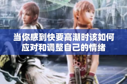 当你感到快要高潮时该如何应对和调整自己的情绪