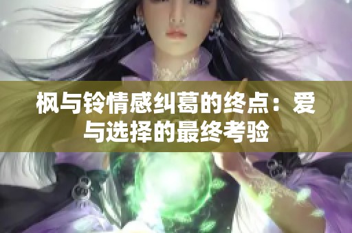 枫与铃情感纠葛的终点：爱与选择的最终考验