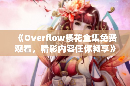 《Overflow樱花全集免费观看，精彩内容任你畅享》