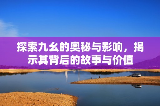 探索九幺的奥秘与影响，揭示其背后的故事与价值