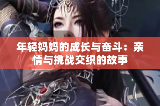 年轻妈妈的成长与奋斗：亲情与挑战交织的故事