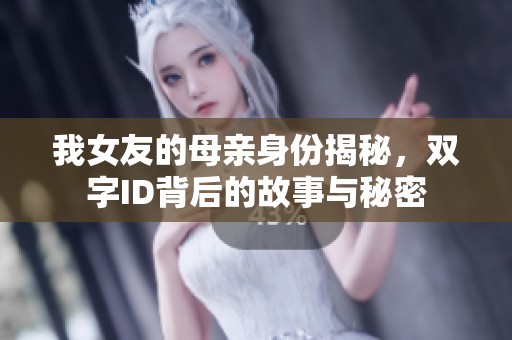 我女友的母亲身份揭秘，双字ID背后的故事与秘密