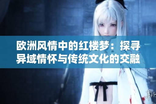 欧洲风情中的红楼梦：探寻异域情怀与传统文化的交融之旅
