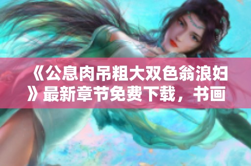 《公息肉吊粗大双色翁浪妇》最新章节免费下载，书画家展现精彩内容与情节