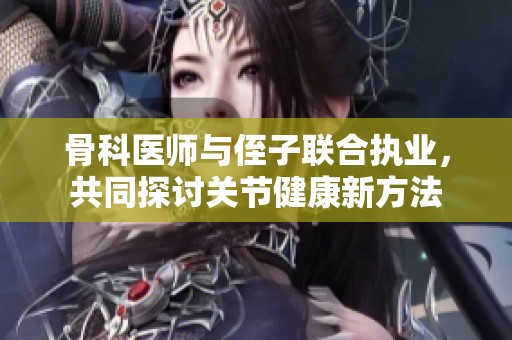 骨科医师与侄子联合执业，共同探讨关节健康新方法