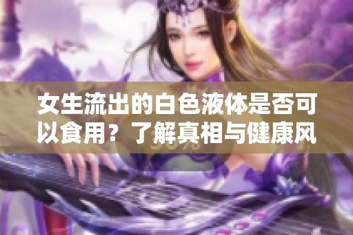 女生流出的白色液体是否可以食用？了解真相与健康风险