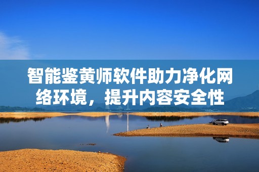 智能鉴黄师软件助力净化网络环境，提升内容安全性