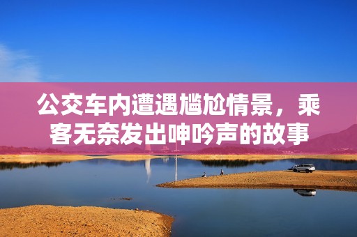 公交车内遭遇尴尬情景，乘客无奈发出呻吟声的故事