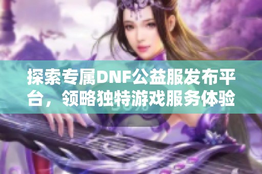 探索专属DNF公益服发布平台，领略独特游戏服务体验