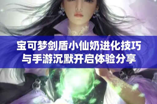 宝可梦剑盾小仙奶进化技巧与手游沉默开启体验分享